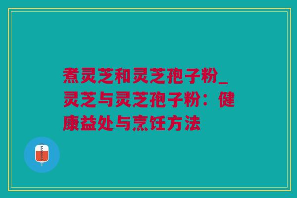 煮灵芝和灵芝孢子粉_灵芝与灵芝孢子粉：健康益处与烹饪方法