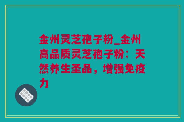金州灵芝孢子粉_金州高品质灵芝孢子粉：天然养生圣品，增强免疫力
