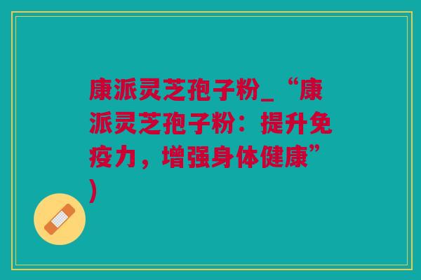 康派灵芝孢子粉_“康派灵芝孢子粉:提升免疫力,增强身体健康”) 康派灵芝孢子粉_“康派灵芝孢子粉:提升免疫力,增强身体健康”)
