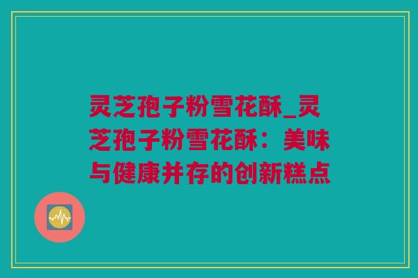 灵芝孢子粉雪花酥_灵芝孢子粉雪花酥：美味与健康并存的创新糕点