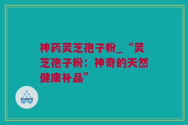 神药灵芝孢子粉_“灵芝孢子粉：神奇的天然健康补品”