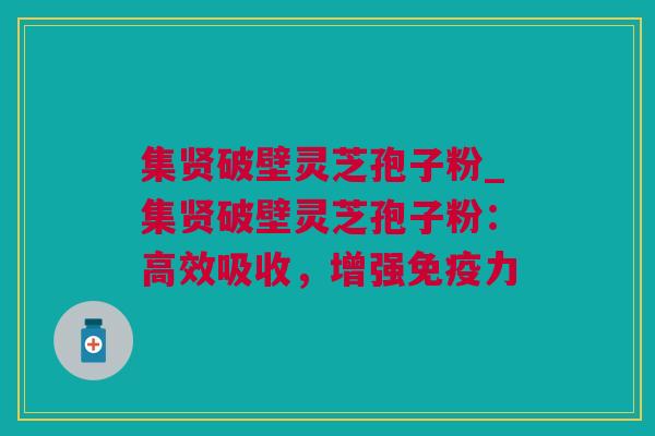 集贤破壁灵芝孢子粉_集贤破壁灵芝孢子粉：高效吸收，增强免疫力