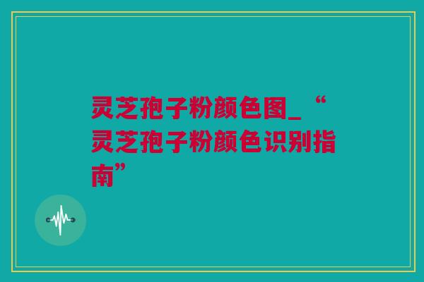 灵芝孢子粉颜色图_“灵芝孢子粉颜色识别指南”