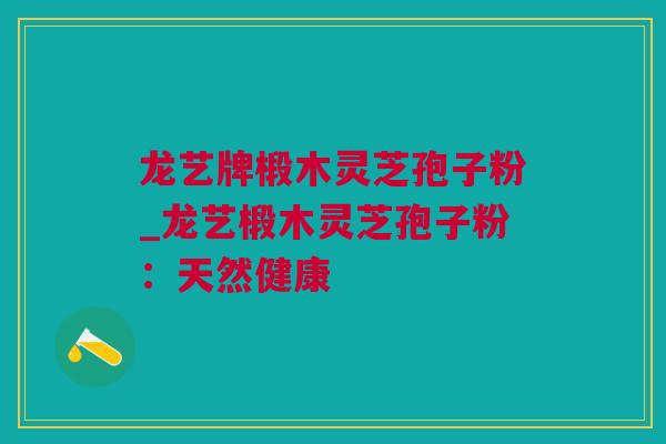 龙艺牌椴木灵芝孢子粉_龙艺椴木灵芝孢子粉:天然健康 龙艺牌椴木灵芝孢子粉_龙艺椴木灵芝孢子粉:天然健康