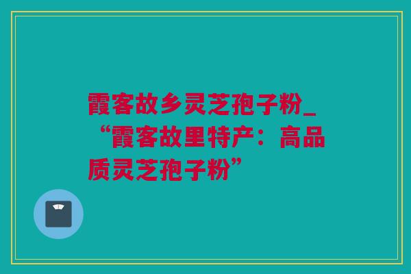 霞客故乡灵芝孢子粉_“霞客故里特产：高品质灵芝孢子粉”