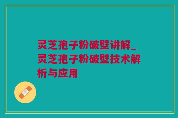 灵芝孢子粉破壁讲解_灵芝孢子粉破壁技术解析与应用