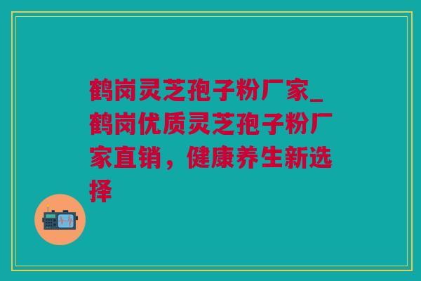 鹤岗灵芝孢子粉厂家_鹤岗优质灵芝孢子粉厂家直销，健康养生新选择