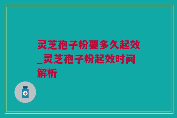 灵芝孢子粉要多久起效_灵芝孢子粉起效时间解析