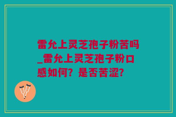 雷允上灵芝孢子粉苦吗_雷允上灵芝孢子粉口感如何？是否苦涩？