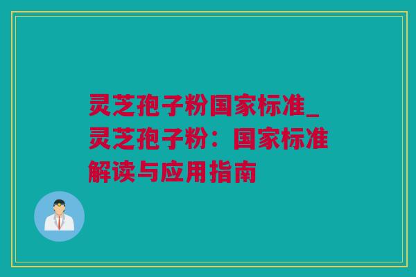 灵芝孢子粉国家标准_灵芝孢子粉：国家标准解读与应用指南