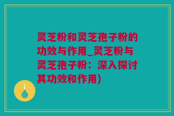 灵芝粉和灵芝孢子粉的功效与作用_灵芝粉与灵芝孢子粉：深入探讨其功效和作用)