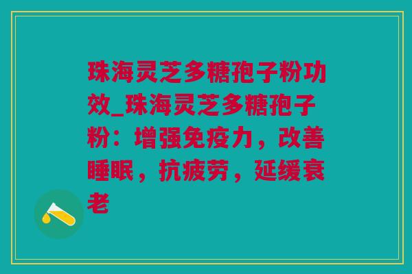 珠海灵芝多糖孢子粉功效_珠海灵芝多糖孢子粉：增强免疫力，改善，，延缓