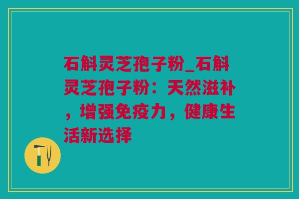 石斛灵芝孢子粉_石斛灵芝孢子粉：天然滋补，增强免疫力，健康生活新选择