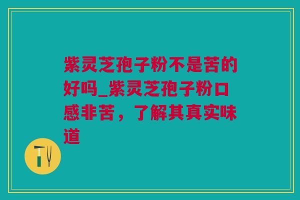 紫灵芝孢子粉不是苦的好吗_紫灵芝孢子粉口感非苦，了解其真实味道
