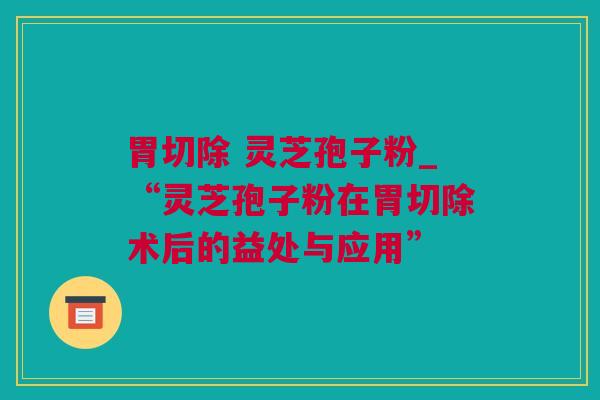 胃切除 灵芝孢子粉_“灵芝孢子粉在胃切除术后的益处与应用”
