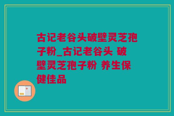 古记老谷头破壁灵芝孢子粉_古记老谷头 破壁灵芝孢子粉 养生保健佳品