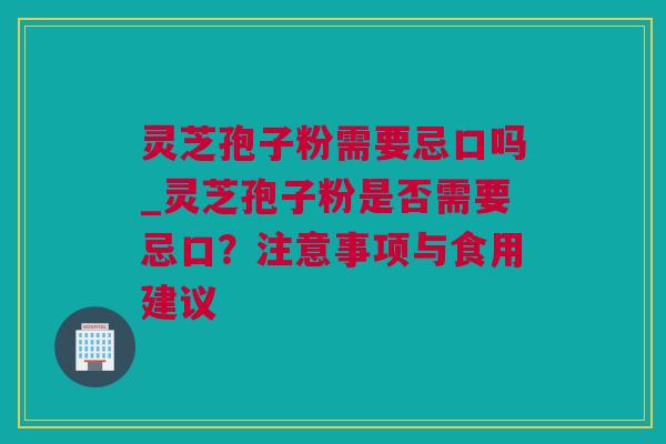 灵芝孢子粉需要忌口吗_灵芝孢子粉是否需要忌口？注意事项与食用建议
