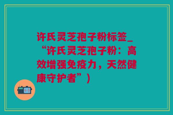 许氏灵芝孢子粉标签_“许氏灵芝孢子粉：高效增强免疫力，天然健康守护者”)