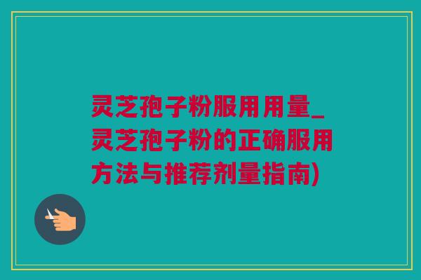 灵芝孢子粉服用用量_灵芝孢子粉的正确服用方法与推荐剂量指南)