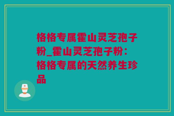 格格专属霍山灵芝孢子粉_霍山灵芝孢子粉：格格专属的天然养生珍品