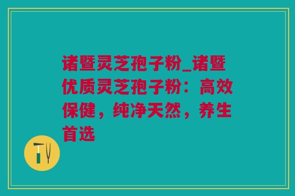 诸暨灵芝孢子粉_诸暨优质灵芝孢子粉：高效保健，纯净天然，养生首选
