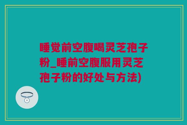 睡觉前空腹喝灵芝孢子粉_睡前空腹服用灵芝孢子粉的好处与方法)