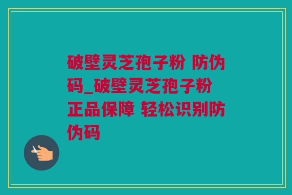 破壁灵芝孢子粉 防伪码_破壁灵芝孢子粉 正品保障 轻松识别防伪码