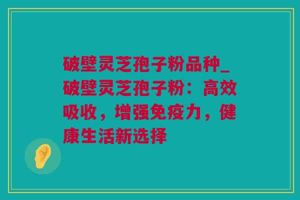 破壁灵芝孢子粉品种_破壁灵芝孢子粉：高效吸收，增强免疫力，健康生活新选择