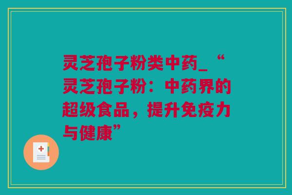 灵芝孢子粉类中药_“灵芝孢子粉：中药界的超级食品，提升免疫力与健康”