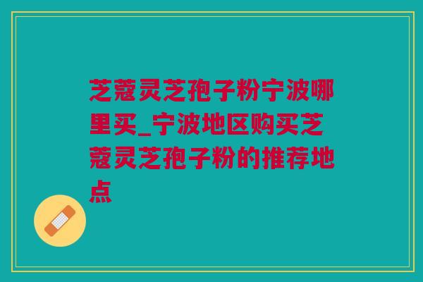 芝蔻灵芝孢子粉宁波哪里买_宁波地区购买芝蔻灵芝孢子粉的推荐地点