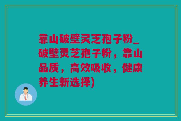 靠山破壁灵芝孢子粉_破壁灵芝孢子粉，靠山品质，高效吸收，健康养生新选择)