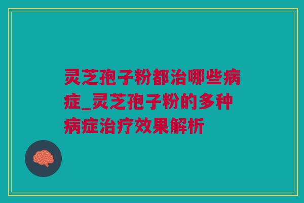 灵芝孢子粉都治哪些病症_灵芝孢子粉的多种病症治疗效果解析