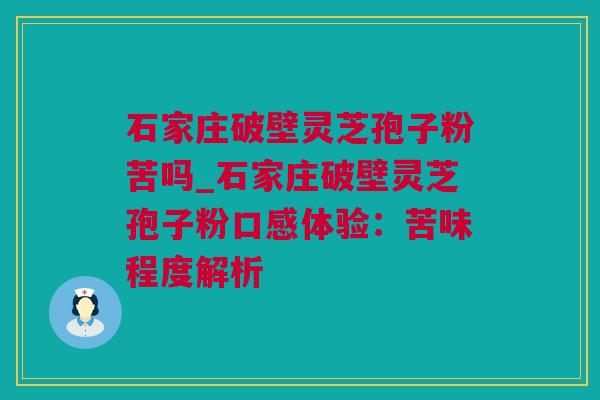 石家庄破壁灵芝孢子粉苦吗_石家庄破壁灵芝孢子粉口感体验：苦味程度解析