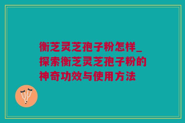 衡芝灵芝孢子粉怎样_探索衡芝灵芝孢子粉的神奇功效与使用方法