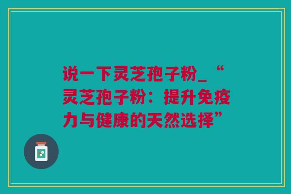 说一下灵芝孢子粉_“灵芝孢子粉：提升免疫力与健康的天然选择”
