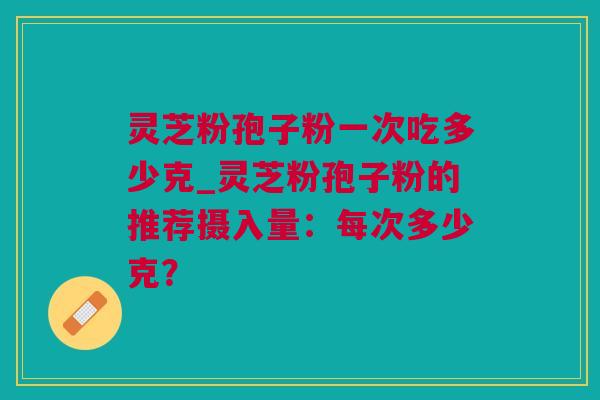 灵芝粉孢子粉一次吃多少克_灵芝粉孢子粉的推荐摄入量：每次多少克？