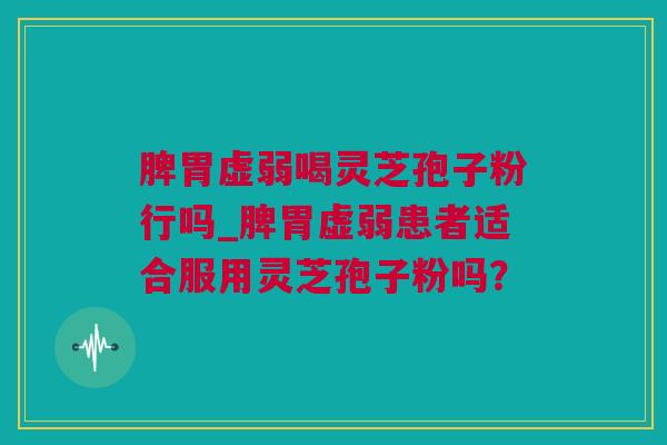 脾胃虚弱喝灵芝孢子粉行吗_脾胃虚弱患者适合服用灵芝孢子粉吗? 脾胃虚弱喝灵芝孢子粉行吗_脾胃虚弱患者适合服用灵芝孢子粉吗?