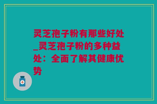 灵芝孢子粉有那些好处_灵芝孢子粉的多种益处：全面了解其健康优势