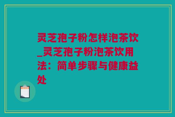 灵芝孢子粉怎样泡茶饮_灵芝孢子粉泡茶饮用法：简单步骤与健康益处
