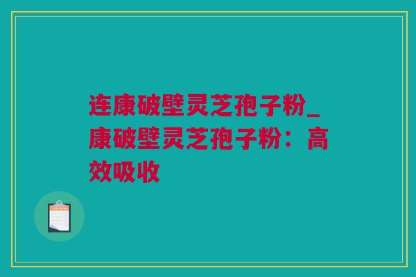 连康破壁灵芝孢子粉_康破壁灵芝孢子粉：高效吸收