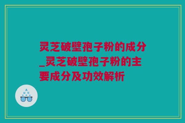 灵芝破壁孢子粉的成分_灵芝破壁孢子粉的主要成分及功效解析