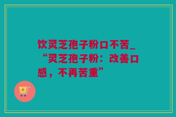 饮灵芝孢子粉口不苦_“灵芝孢子粉：改善口感，不再苦重”