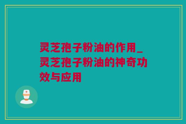 灵芝孢子粉油的作用_灵芝孢子粉油的神奇功效与应用