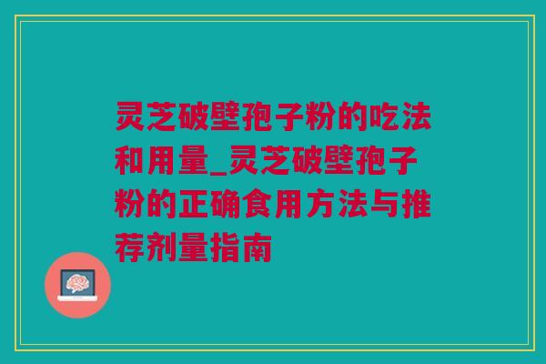 灵芝破壁孢子粉的吃法和用量_灵芝破壁孢子粉的正确食用方法与推荐剂量指南