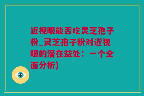 近视眼能否吃灵芝孢子粉_灵芝孢子粉对近视眼的潜在益处：一个全面分析)