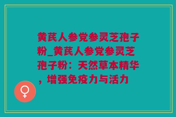黄芪人参党参灵芝孢子粉_黄芪人参党参灵芝孢子粉：天然草本精华，增强免疫力与活力