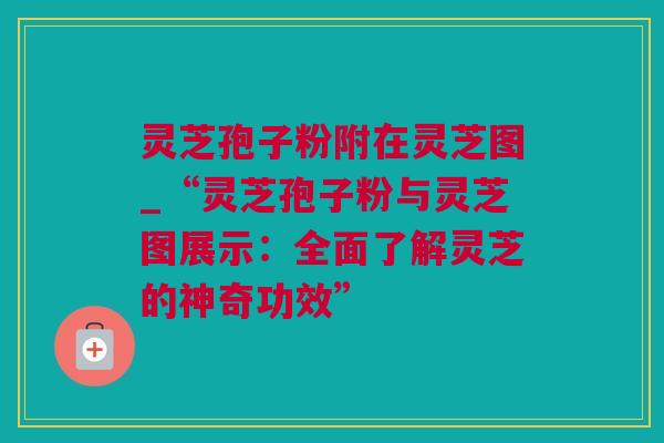灵芝孢子粉附在灵芝图_“灵芝孢子粉与灵芝图展示:全面了解灵芝的神奇功效” 灵芝孢子粉附在灵芝图_“灵芝孢子粉与灵芝图展示:全面了解灵芝的神奇功效”