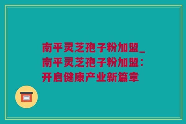 南平灵芝孢子粉加盟_南平灵芝孢子粉加盟：开启健康产业新篇章