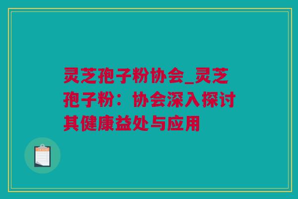 灵芝孢子粉协会_灵芝孢子粉:协会深入探讨其健康益处与应用 灵芝孢子粉协会_灵芝孢子粉:协会深入探讨其健康益处与应用