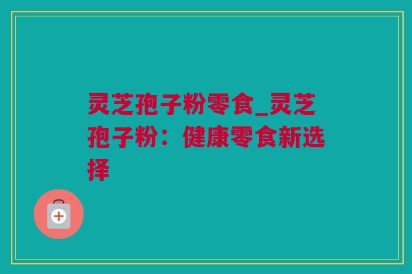 灵芝孢子粉零食_灵芝孢子粉：健康零食新选择